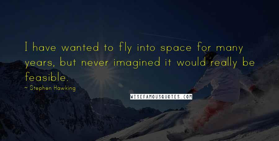 Stephen Hawking Quotes: I have wanted to fly into space for many years, but never imagined it would really be feasible.