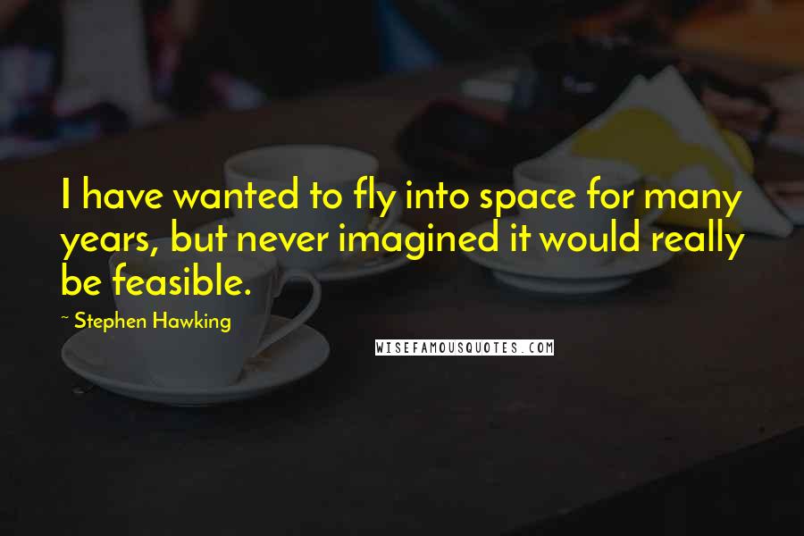 Stephen Hawking Quotes: I have wanted to fly into space for many years, but never imagined it would really be feasible.