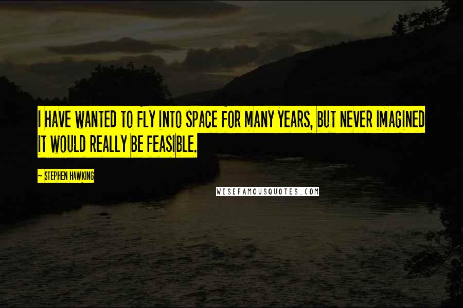 Stephen Hawking Quotes: I have wanted to fly into space for many years, but never imagined it would really be feasible.