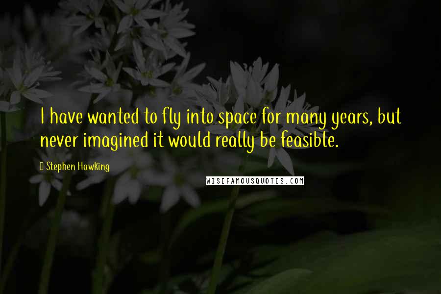 Stephen Hawking Quotes: I have wanted to fly into space for many years, but never imagined it would really be feasible.