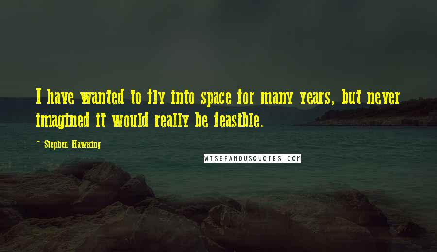 Stephen Hawking Quotes: I have wanted to fly into space for many years, but never imagined it would really be feasible.