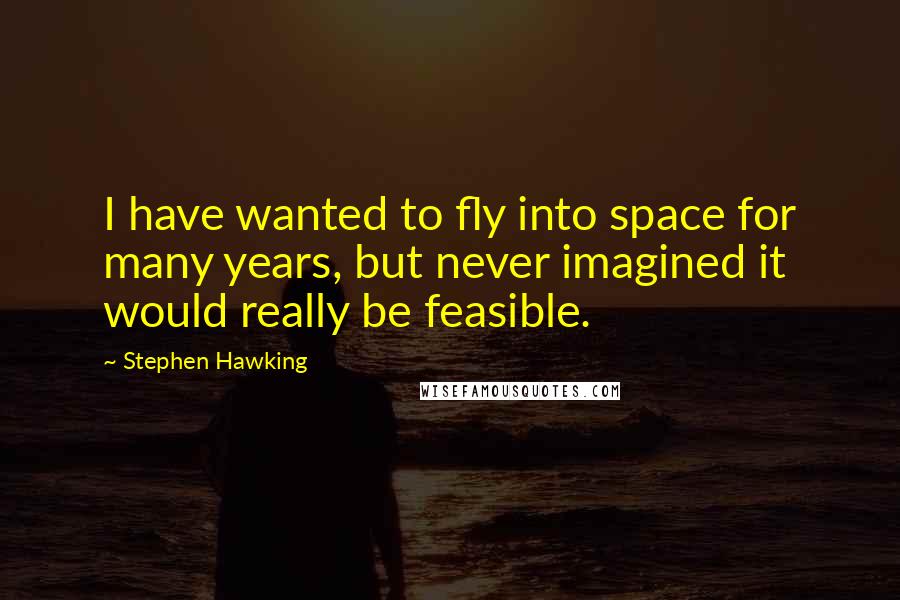 Stephen Hawking Quotes: I have wanted to fly into space for many years, but never imagined it would really be feasible.