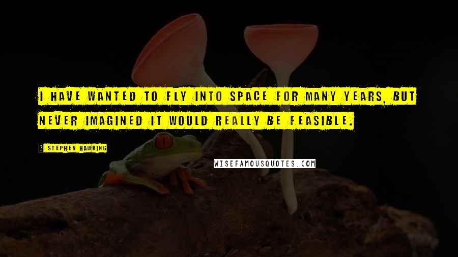 Stephen Hawking Quotes: I have wanted to fly into space for many years, but never imagined it would really be feasible.