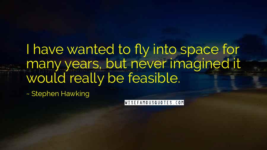 Stephen Hawking Quotes: I have wanted to fly into space for many years, but never imagined it would really be feasible.
