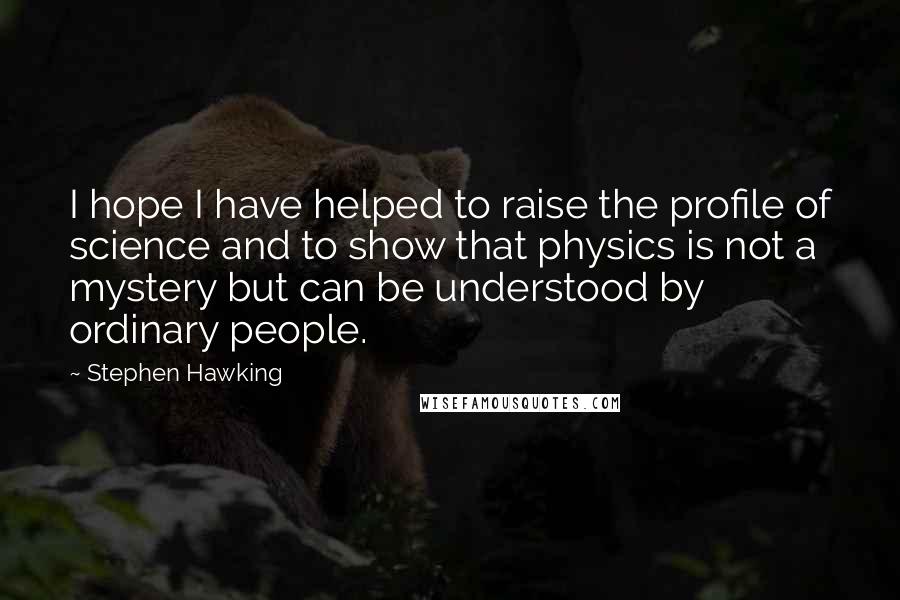 Stephen Hawking Quotes: I hope I have helped to raise the profile of science and to show that physics is not a mystery but can be understood by ordinary people.