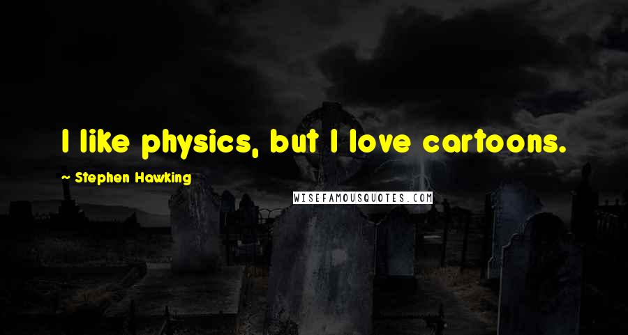 Stephen Hawking Quotes: I like physics, but I love cartoons.