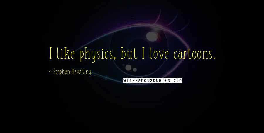 Stephen Hawking Quotes: I like physics, but I love cartoons.