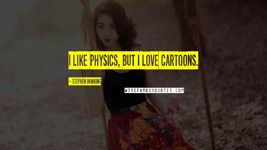 Stephen Hawking Quotes: I like physics, but I love cartoons.