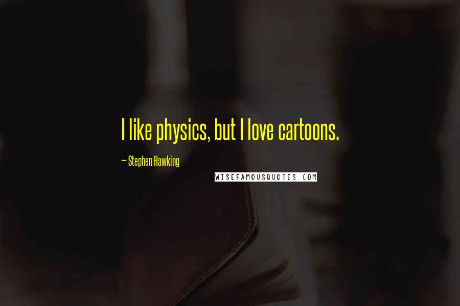 Stephen Hawking Quotes: I like physics, but I love cartoons.