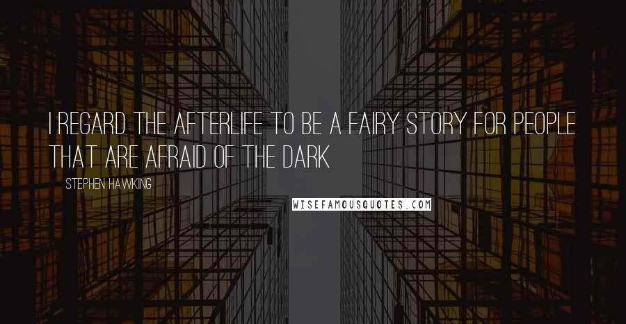 Stephen Hawking Quotes: I regard the afterlife to be a fairy story for people that are afraid of the dark