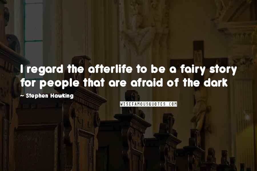 Stephen Hawking Quotes: I regard the afterlife to be a fairy story for people that are afraid of the dark