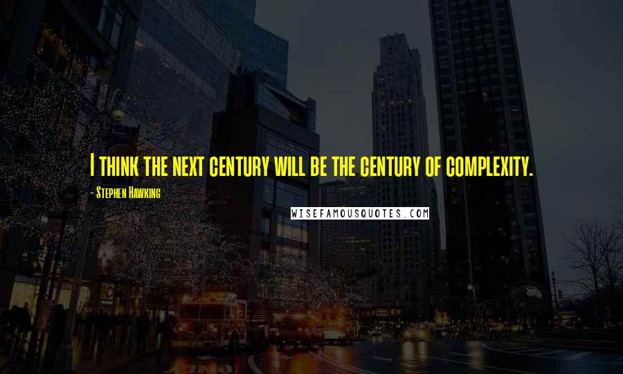 Stephen Hawking Quotes: I think the next century will be the century of complexity.