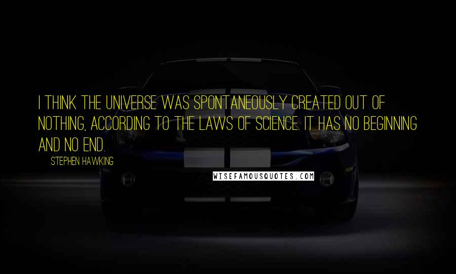 Stephen Hawking Quotes: I think the universe was spontaneously created out of nothing, according to the laws of science. It has no beginning and no end.