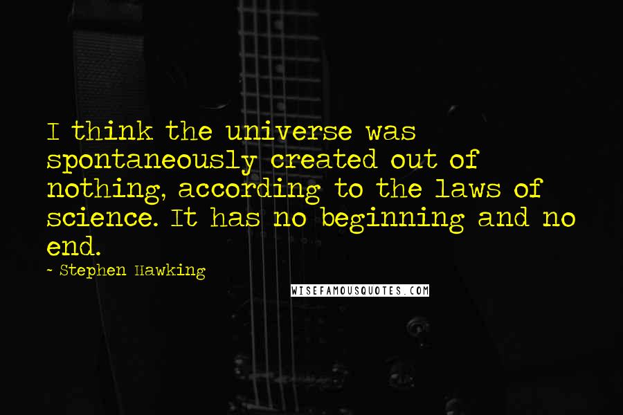 Stephen Hawking Quotes: I think the universe was spontaneously created out of nothing, according to the laws of science. It has no beginning and no end.