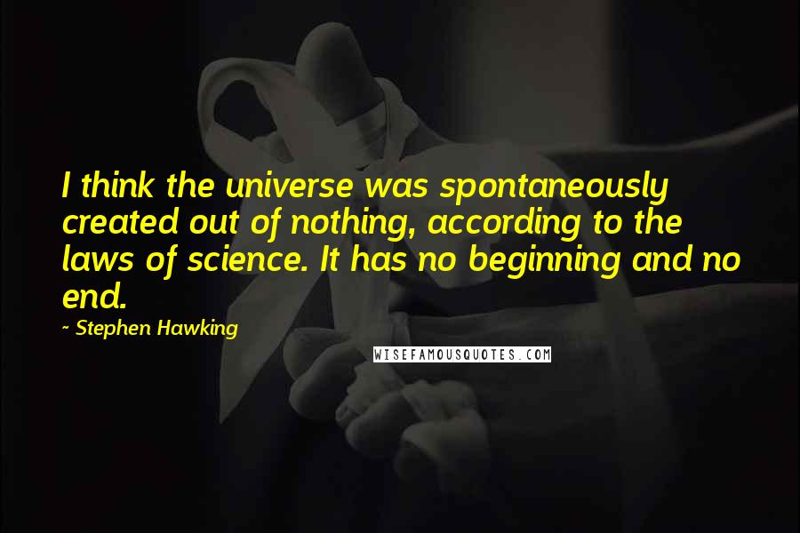 Stephen Hawking Quotes: I think the universe was spontaneously created out of nothing, according to the laws of science. It has no beginning and no end.