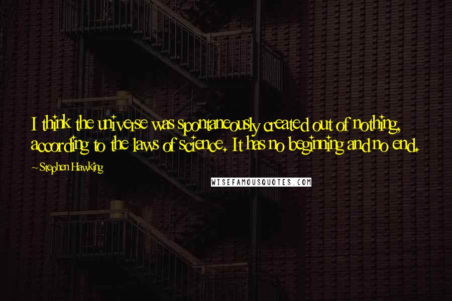 Stephen Hawking Quotes: I think the universe was spontaneously created out of nothing, according to the laws of science. It has no beginning and no end.