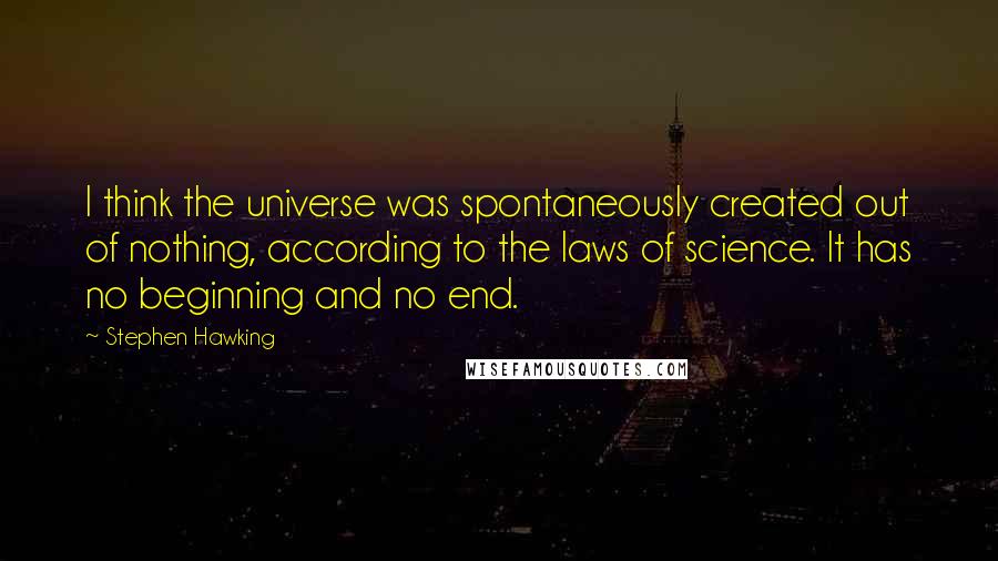 Stephen Hawking Quotes: I think the universe was spontaneously created out of nothing, according to the laws of science. It has no beginning and no end.