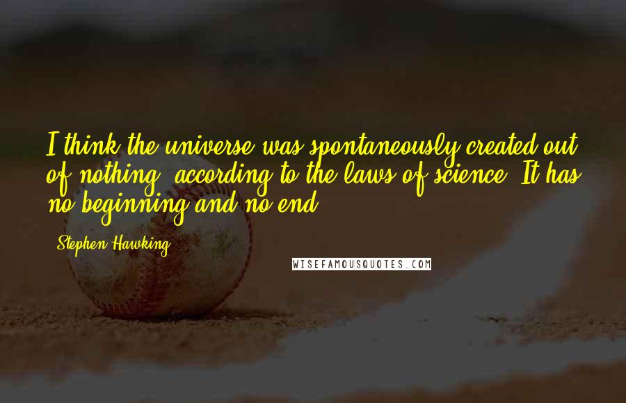 Stephen Hawking Quotes: I think the universe was spontaneously created out of nothing, according to the laws of science. It has no beginning and no end.