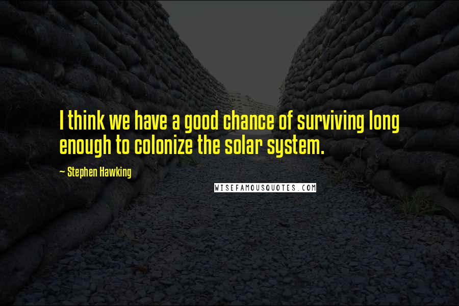 Stephen Hawking Quotes: I think we have a good chance of surviving long enough to colonize the solar system.