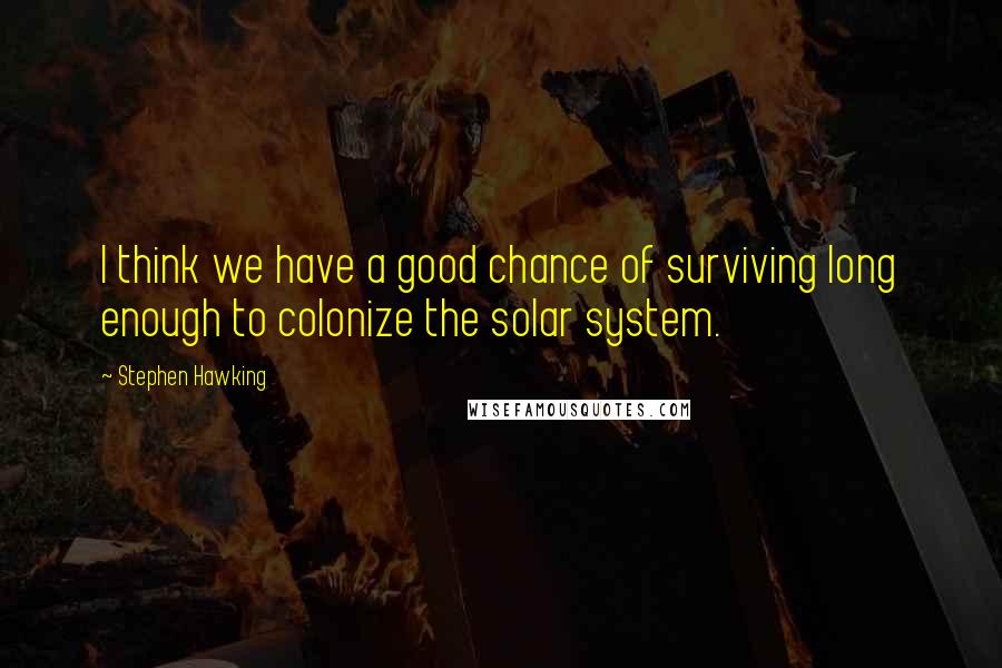 Stephen Hawking Quotes: I think we have a good chance of surviving long enough to colonize the solar system.