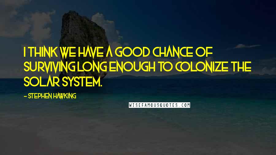 Stephen Hawking Quotes: I think we have a good chance of surviving long enough to colonize the solar system.