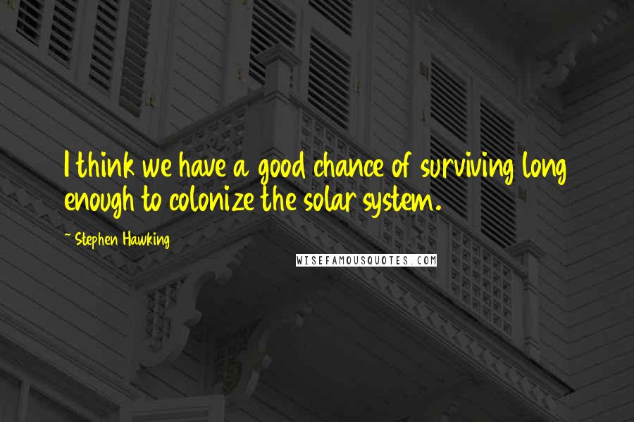 Stephen Hawking Quotes: I think we have a good chance of surviving long enough to colonize the solar system.