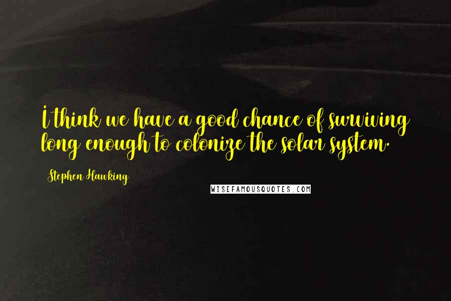 Stephen Hawking Quotes: I think we have a good chance of surviving long enough to colonize the solar system.