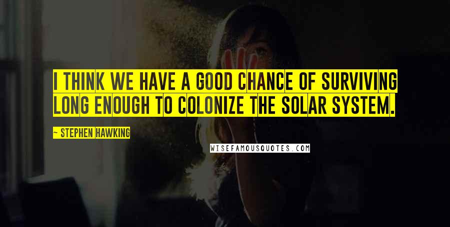 Stephen Hawking Quotes: I think we have a good chance of surviving long enough to colonize the solar system.