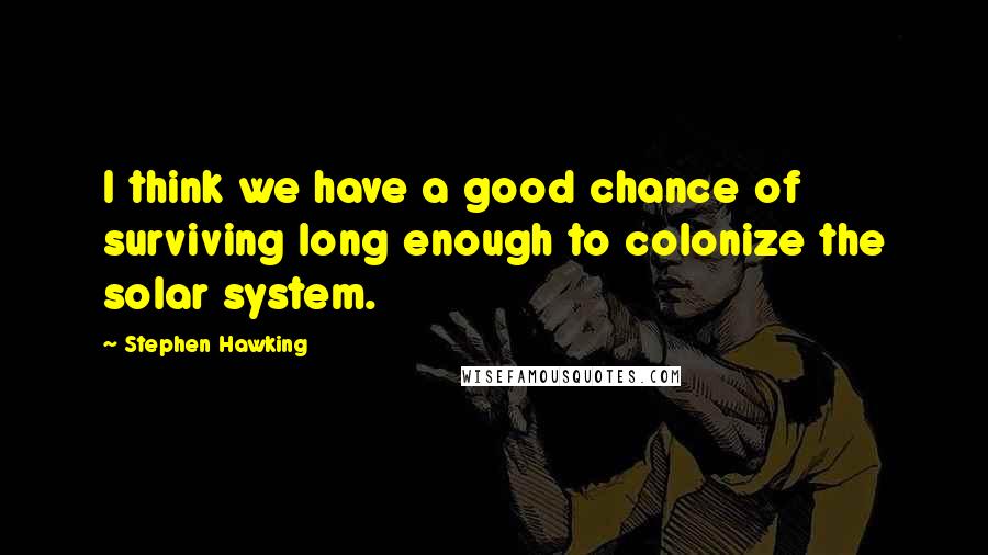 Stephen Hawking Quotes: I think we have a good chance of surviving long enough to colonize the solar system.