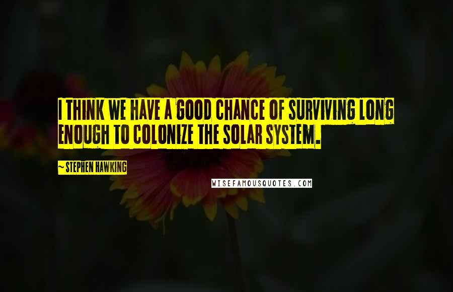 Stephen Hawking Quotes: I think we have a good chance of surviving long enough to colonize the solar system.
