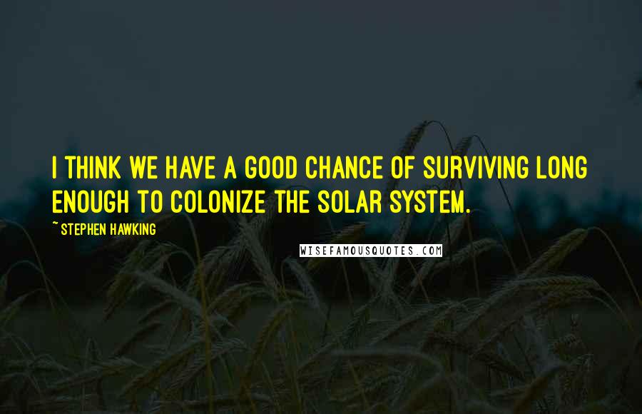 Stephen Hawking Quotes: I think we have a good chance of surviving long enough to colonize the solar system.