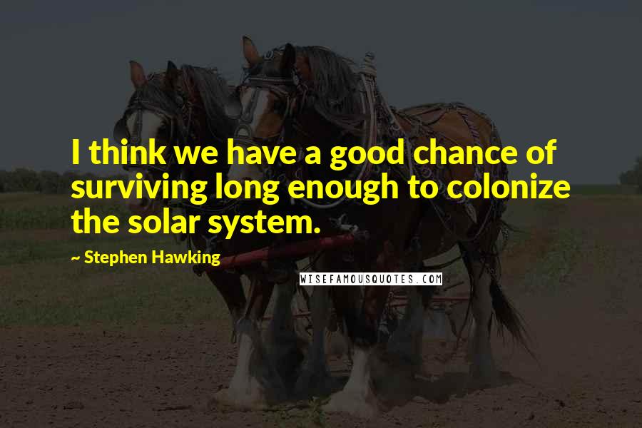 Stephen Hawking Quotes: I think we have a good chance of surviving long enough to colonize the solar system.