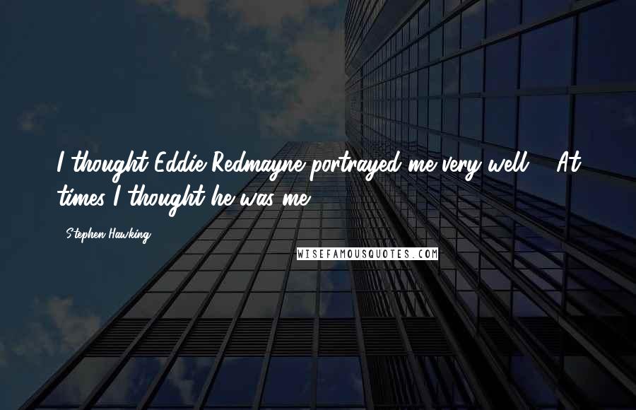 Stephen Hawking Quotes: I thought Eddie Redmayne portrayed me very well ... At times I thought he was me.