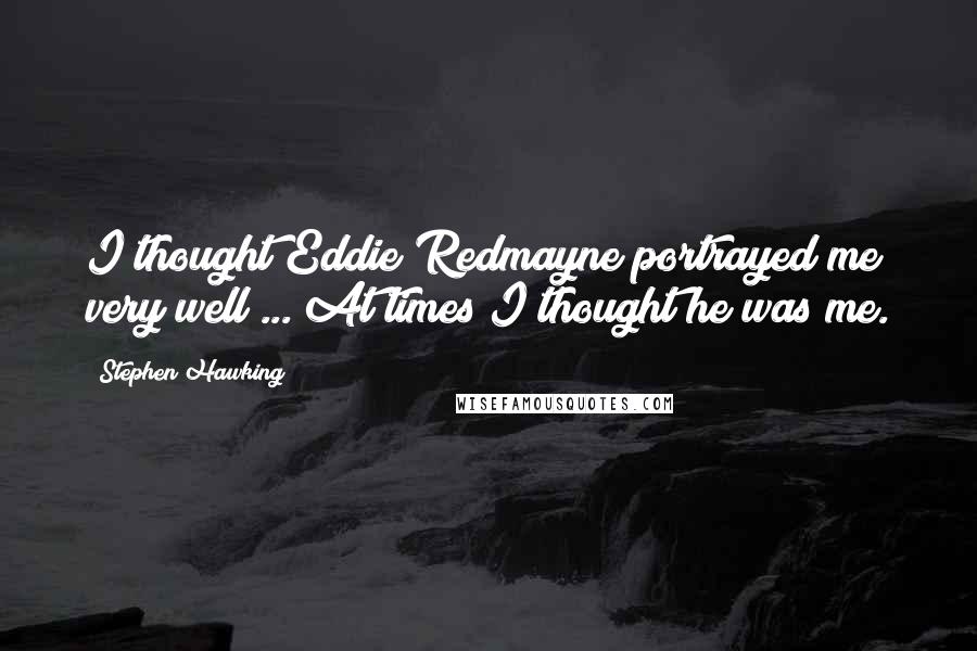 Stephen Hawking Quotes: I thought Eddie Redmayne portrayed me very well ... At times I thought he was me.