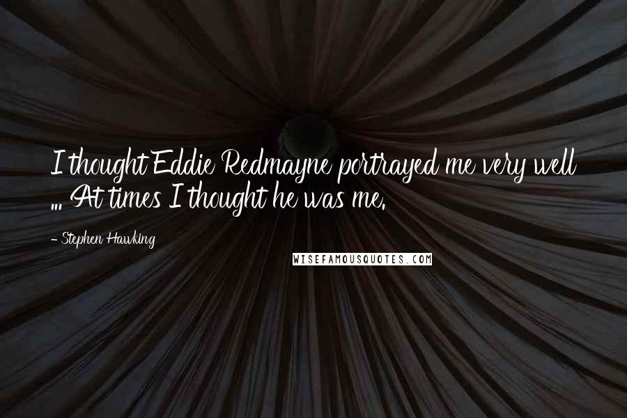 Stephen Hawking Quotes: I thought Eddie Redmayne portrayed me very well ... At times I thought he was me.