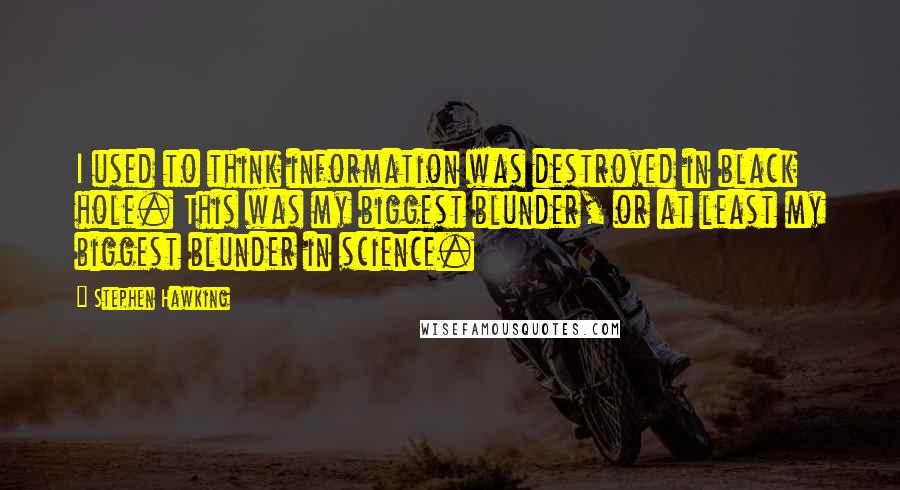 Stephen Hawking Quotes: I used to think information was destroyed in black hole. This was my biggest blunder, or at least my biggest blunder in science.