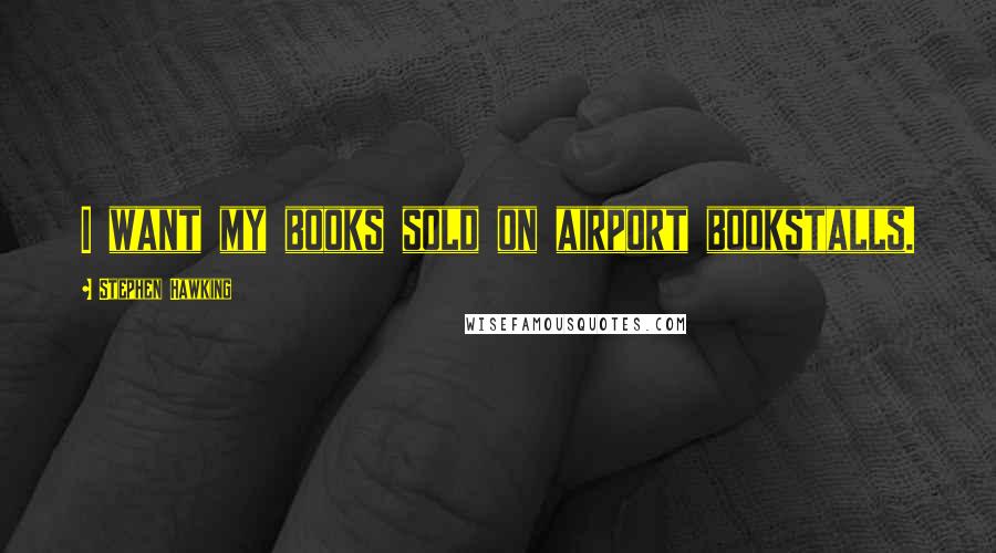 Stephen Hawking Quotes: I want my books sold on airport bookstalls.