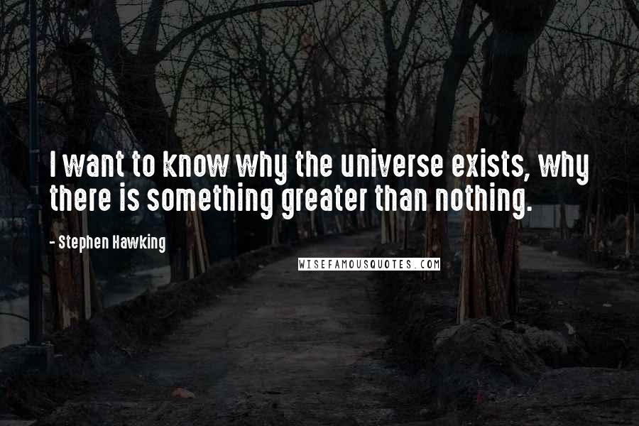 Stephen Hawking Quotes: I want to know why the universe exists, why there is something greater than nothing.