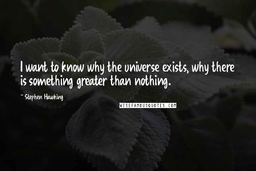 Stephen Hawking Quotes: I want to know why the universe exists, why there is something greater than nothing.