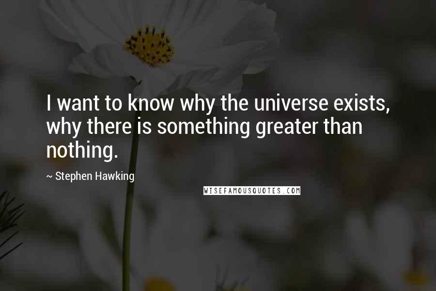 Stephen Hawking Quotes: I want to know why the universe exists, why there is something greater than nothing.