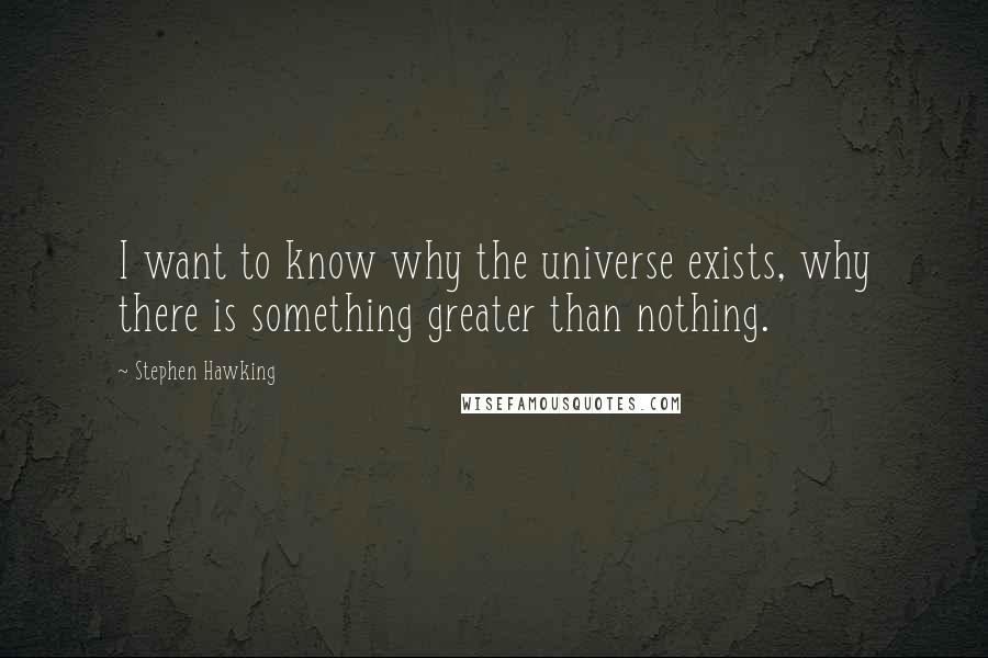 Stephen Hawking Quotes: I want to know why the universe exists, why there is something greater than nothing.