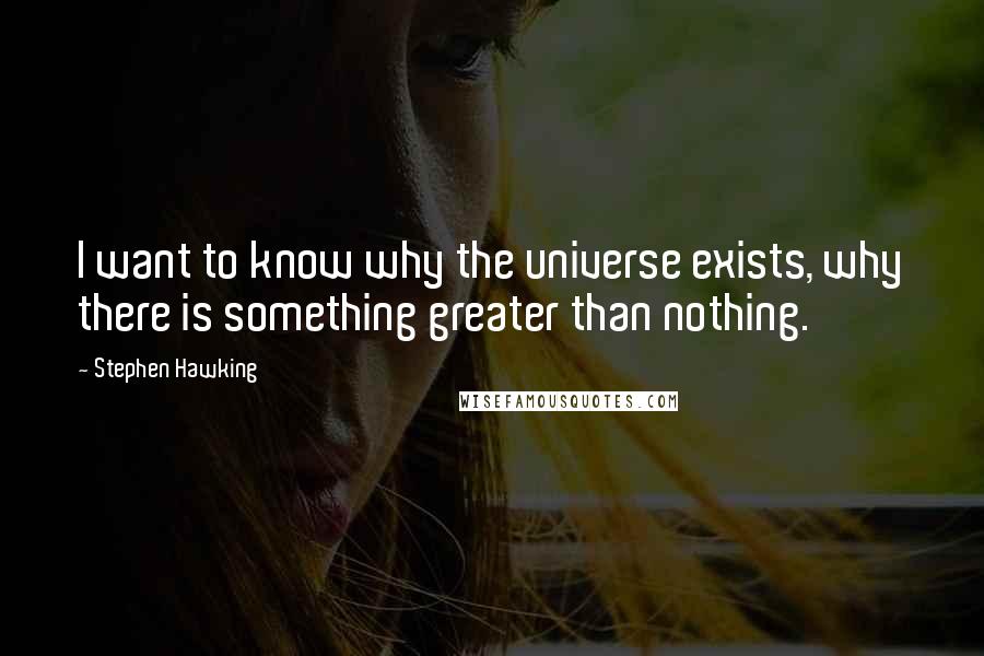 Stephen Hawking Quotes: I want to know why the universe exists, why there is something greater than nothing.