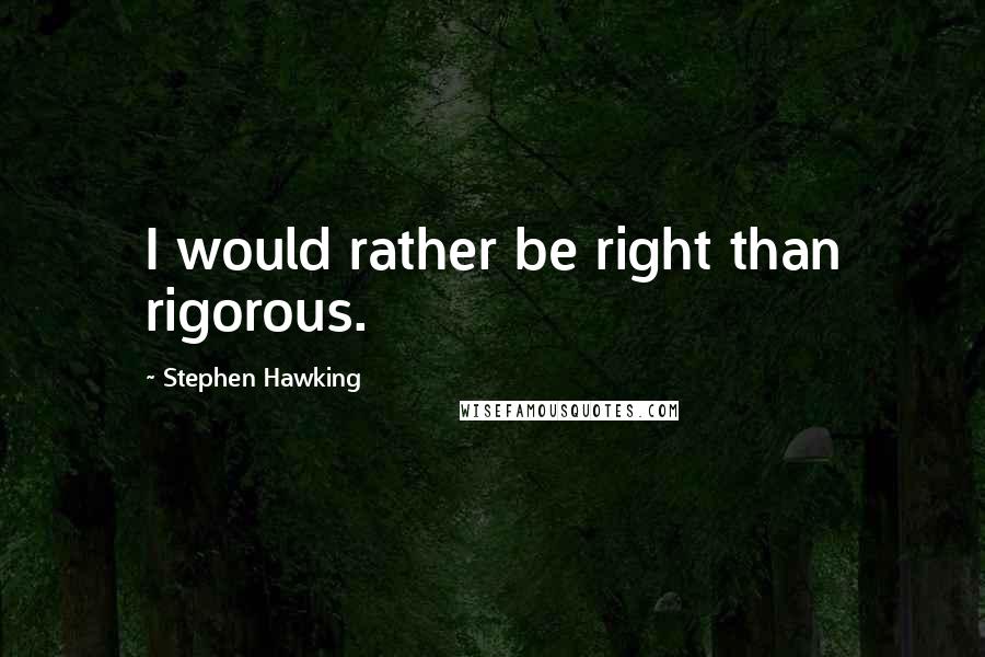 Stephen Hawking Quotes: I would rather be right than rigorous.
