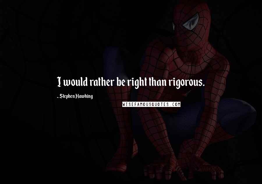 Stephen Hawking Quotes: I would rather be right than rigorous.