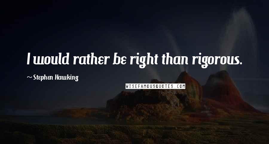 Stephen Hawking Quotes: I would rather be right than rigorous.