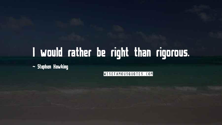 Stephen Hawking Quotes: I would rather be right than rigorous.