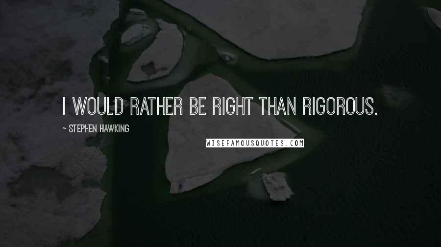 Stephen Hawking Quotes: I would rather be right than rigorous.