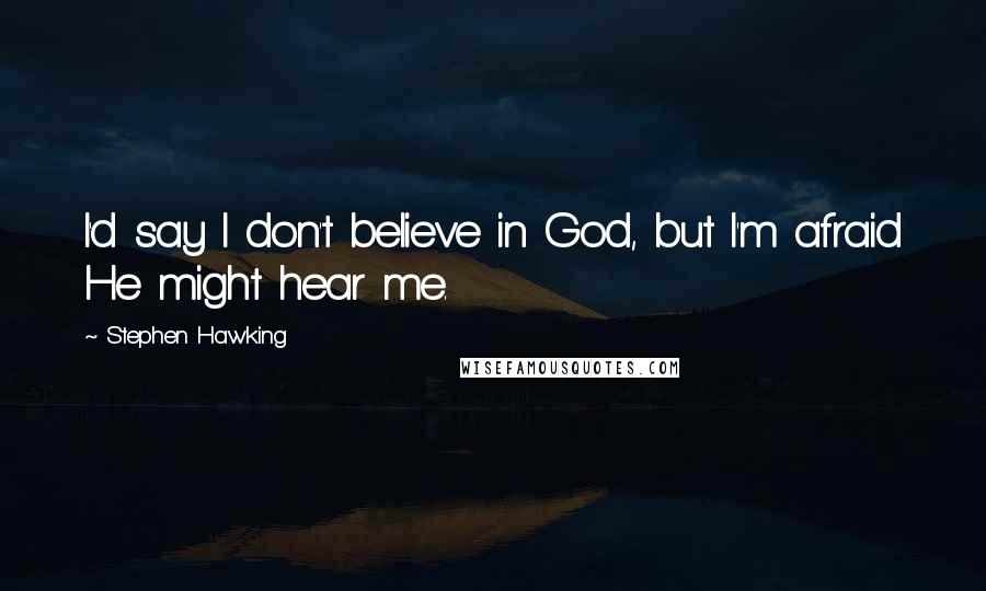 Stephen Hawking Quotes: I'd say I don't believe in God, but I'm afraid He might hear me.