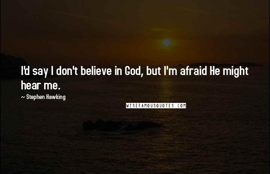 Stephen Hawking Quotes: I'd say I don't believe in God, but I'm afraid He might hear me.