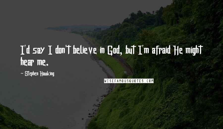 Stephen Hawking Quotes: I'd say I don't believe in God, but I'm afraid He might hear me.